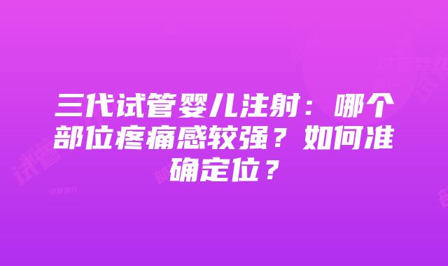 三代试管婴儿注射：哪个部位疼痛感较强？如何准确定位？