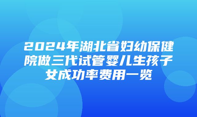 2024年湖北省妇幼保健院做三代试管婴儿生孩子女成功率费用一览