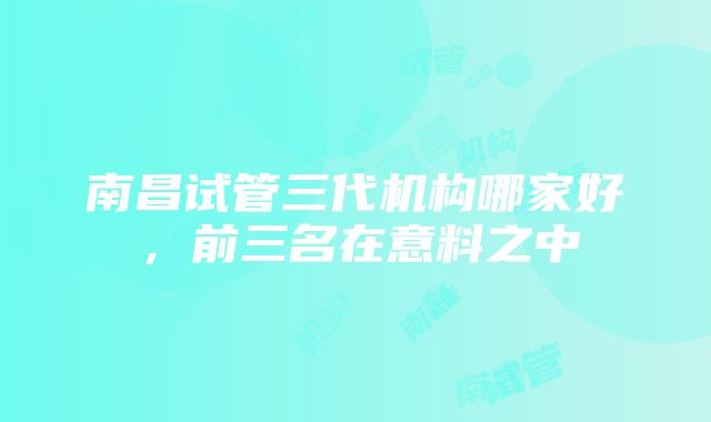 南昌试管三代机构哪家好，前三名在意料之中