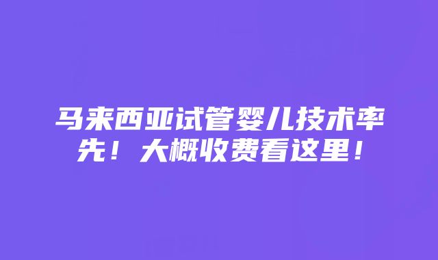 马来西亚试管婴儿技术率先！大概收费看这里！