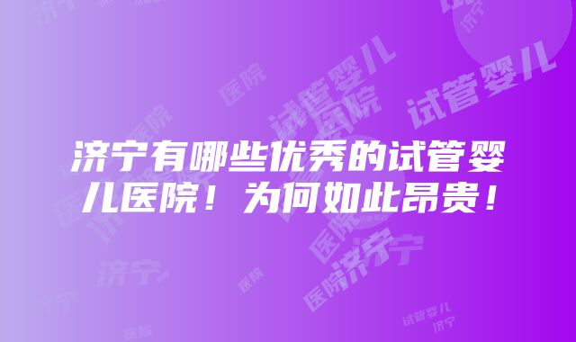 济宁有哪些优秀的试管婴儿医院！为何如此昂贵！