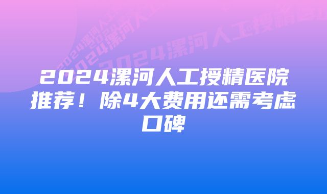 2024漯河人工授精医院推荐！除4大费用还需考虑口碑