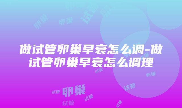 做试管卵巢早衰怎么调-做试管卵巢早衰怎么调理