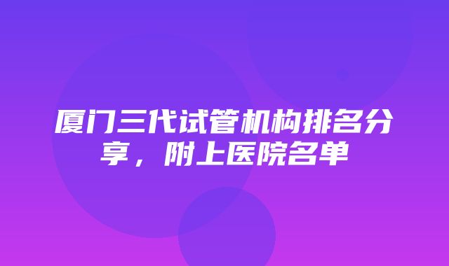 厦门三代试管机构排名分享，附上医院名单