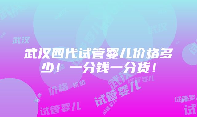 武汉四代试管婴儿价格多少！一分钱一分货！