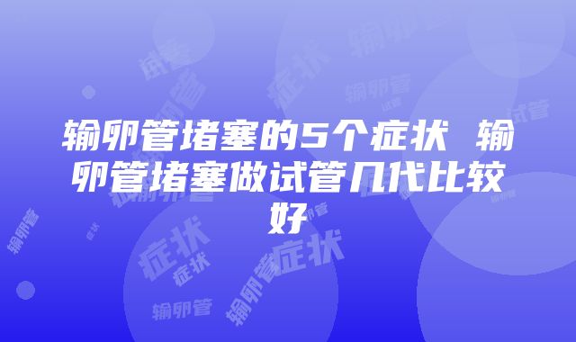 输卵管堵塞的5个症状 输卵管堵塞做试管几代比较好