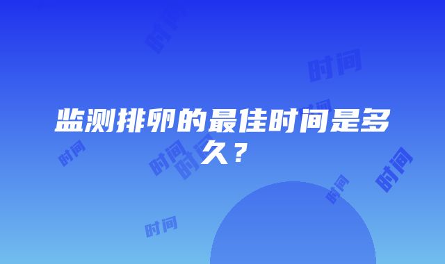 监测排卵的最佳时间是多久？