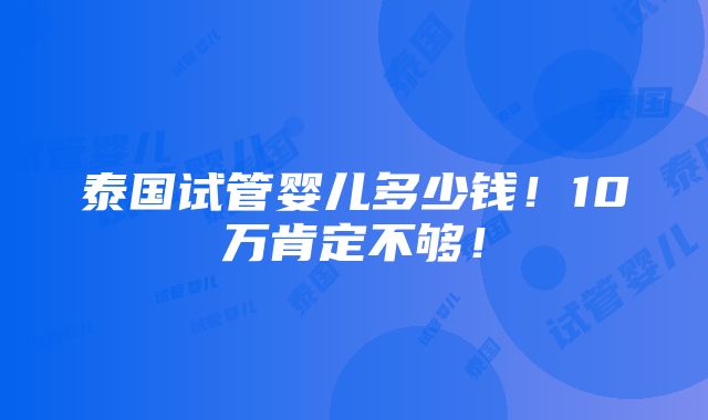 泰国试管婴儿多少钱！10万肯定不够！