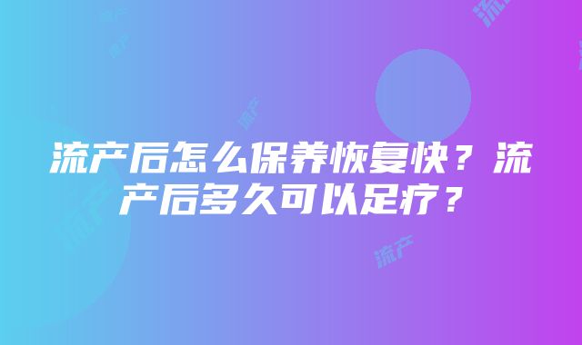 流产后怎么保养恢复快？流产后多久可以足疗？