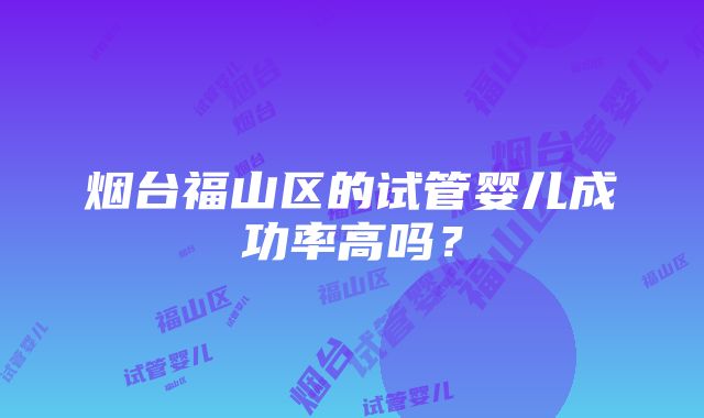 烟台福山区的试管婴儿成功率高吗？