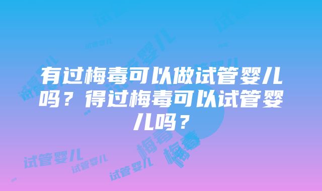 有过梅毒可以做试管婴儿吗？得过梅毒可以试管婴儿吗？