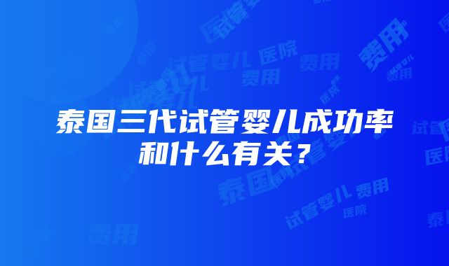 泰国三代试管婴儿成功率和什么有关？