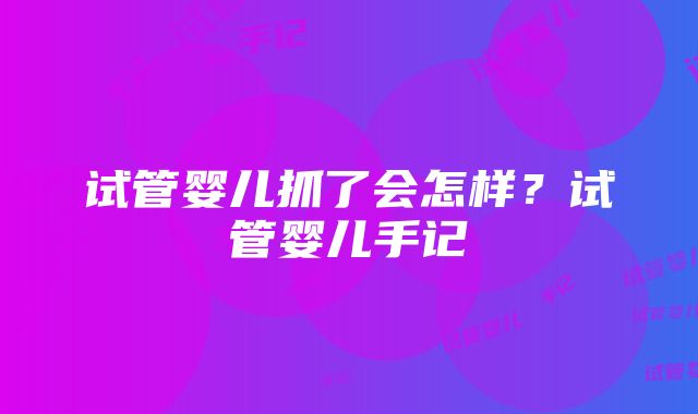 试管婴儿抓了会怎样？试管婴儿手记