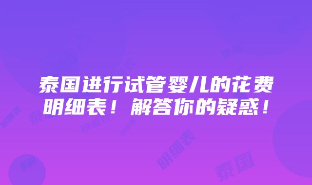 泰国进行试管婴儿的花费明细表！解答你的疑惑！