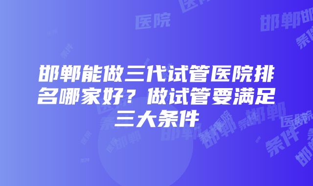 邯郸能做三代试管医院排名哪家好？做试管要满足三大条件