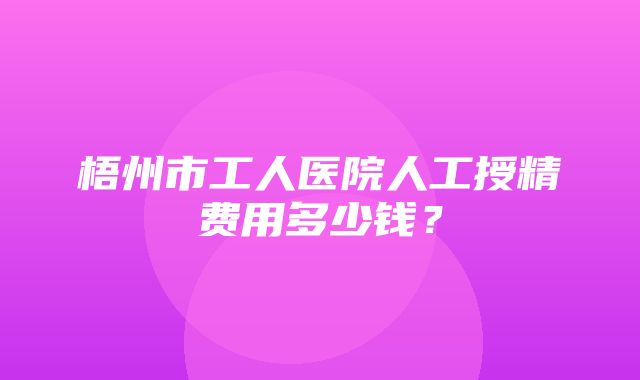 梧州市工人医院人工授精费用多少钱？