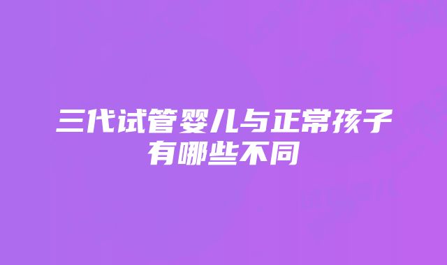 三代试管婴儿与正常孩子有哪些不同