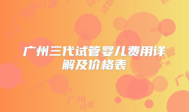 广州三代试管婴儿费用详解及价格表