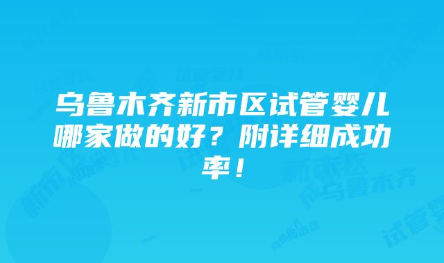 乌鲁木齐新市区试管婴儿哪家做的好？附详细成功率！