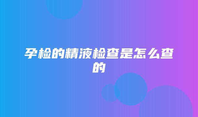 孕检的精液检查是怎么查的