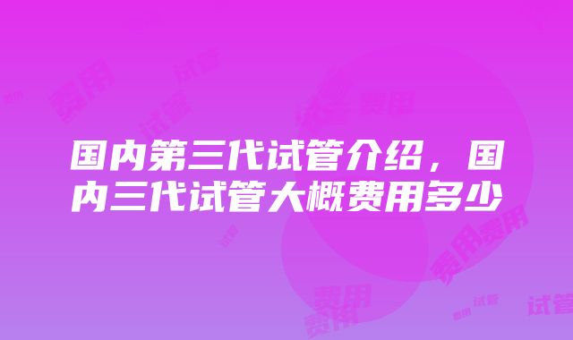 国内第三代试管介绍，国内三代试管大概费用多少