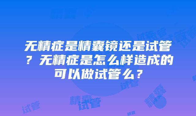 无精症是精囊镜还是试管？无精症是怎么样造成的可以做试管么？