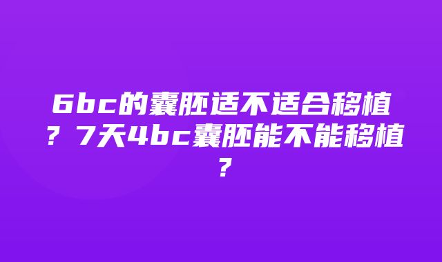 6bc的囊胚适不适合移植？7天4bc囊胚能不能移植？