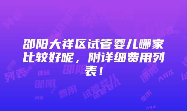 邵阳大祥区试管婴儿哪家比较好呢，附详细费用列表！