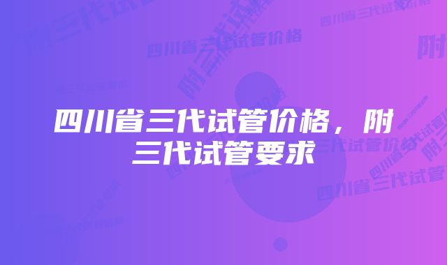 四川省三代试管价格，附三代试管要求