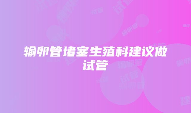 输卵管堵塞生殖科建议做试管