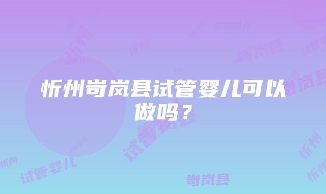 忻州岢岚县试管婴儿可以做吗？