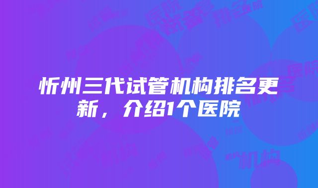 忻州三代试管机构排名更新，介绍1个医院