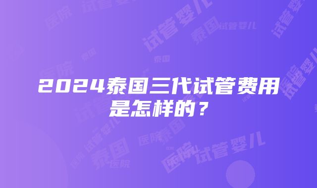 2024泰国三代试管费用是怎样的？