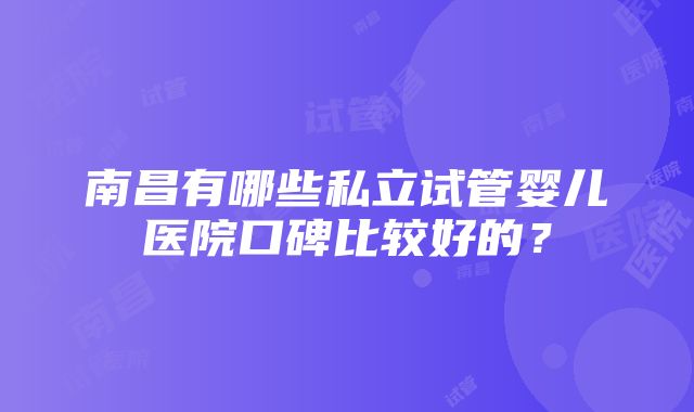 南昌有哪些私立试管婴儿医院口碑比较好的？