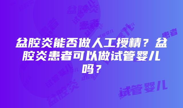 盆腔炎能否做人工授精？盆腔炎患者可以做试管婴儿吗？