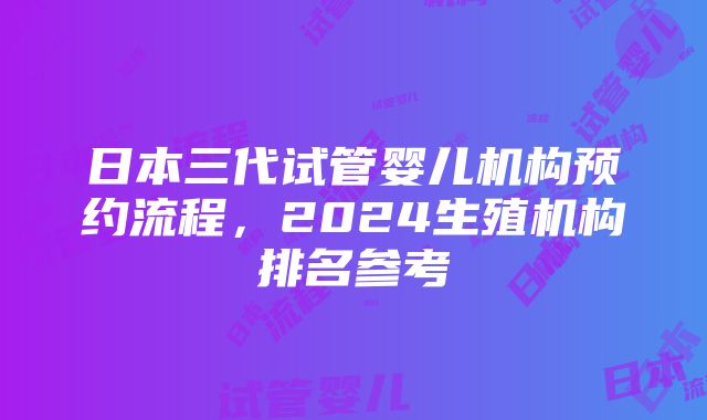 日本三代试管婴儿机构预约流程，2024生殖机构排名参考