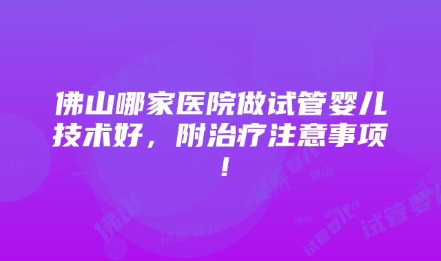 佛山哪家医院做试管婴儿技术好，附治疗注意事项！