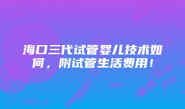 海口三代试管婴儿技术如何，附试管生活费用！