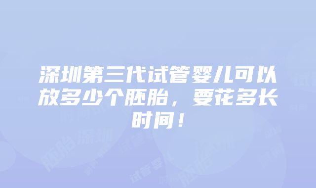 深圳第三代试管婴儿可以放多少个胚胎，要花多长时间！