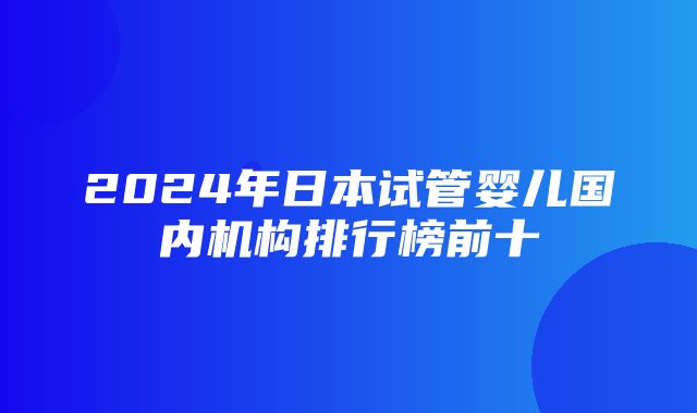 2024年日本试管婴儿国内机构排行榜前十