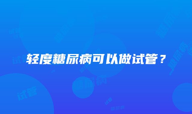 轻度糖尿病可以做试管？