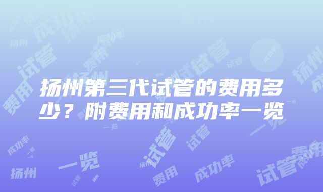 扬州第三代试管的费用多少？附费用和成功率一览