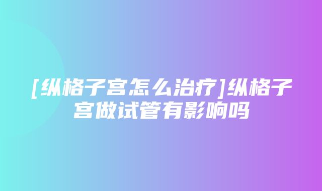 [纵格子宫怎么治疗]纵格子宫做试管有影响吗