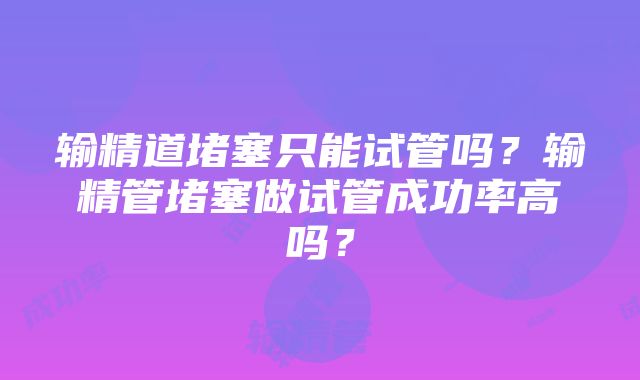 输精道堵塞只能试管吗？输精管堵塞做试管成功率高吗？