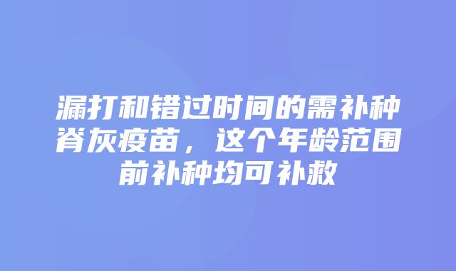 漏打和错过时间的需补种脊灰疫苗，这个年龄范围前补种均可补救