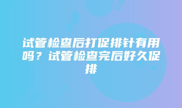 试管检查后打促排针有用吗？试管检查完后好久促排