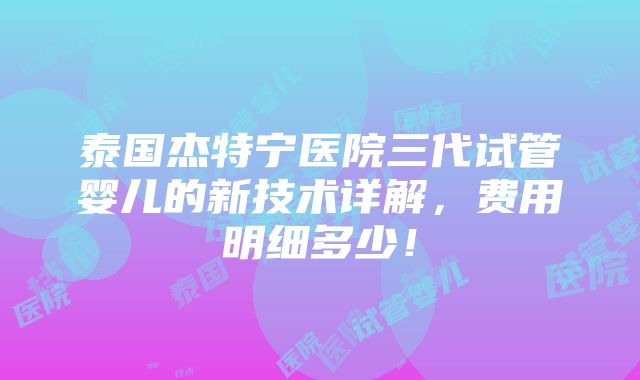 泰国杰特宁医院三代试管婴儿的新技术详解，费用明细多少！