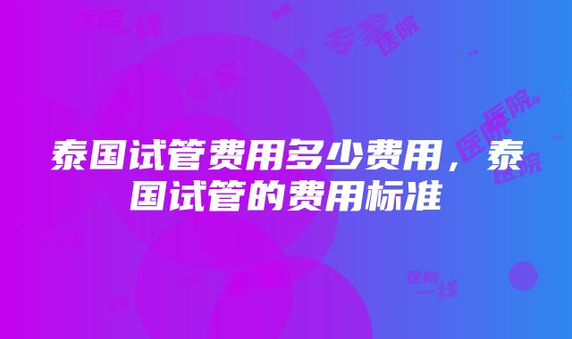 泰国试管费用多少费用，泰国试管的费用标准