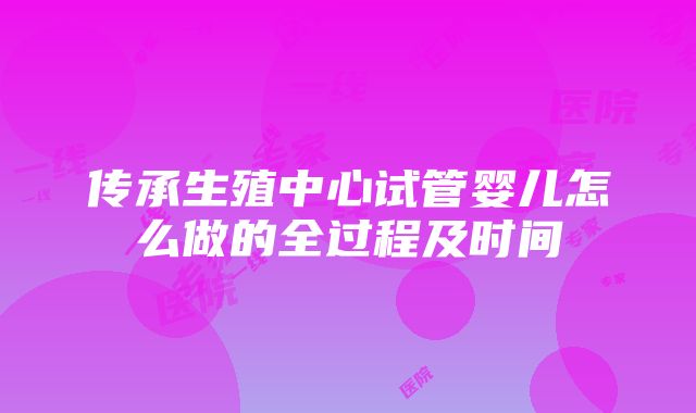 传承生殖中心试管婴儿怎么做的全过程及时间