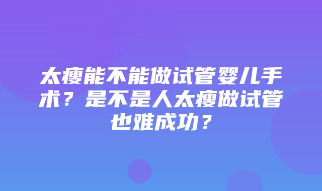 太瘦能不能做试管婴儿手术？是不是人太瘦做试管也难成功？